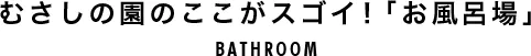 むさしの園のここがスゴイ！「お風呂場」